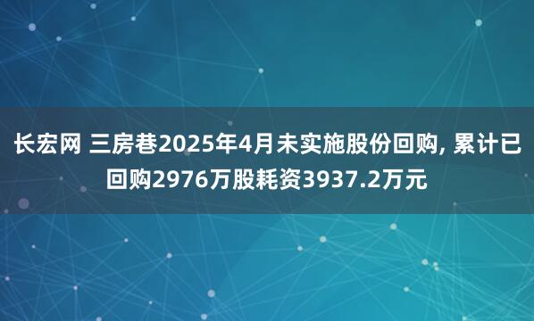 长宏网 三房巷2025年4月未实施股份回购, 累计已回购2976万股耗资3937.2万元