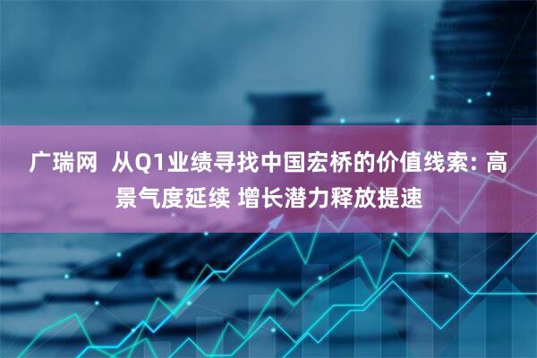 广瑞网  从Q1业绩寻找中国宏桥的价值线索: 高景气度延续 增长潜力释放提速