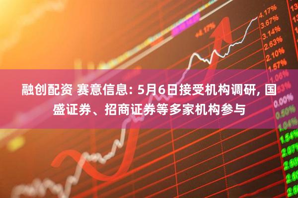 融创配资 赛意信息: 5月6日接受机构调研, 国盛证券、招商证券等多家机构参与