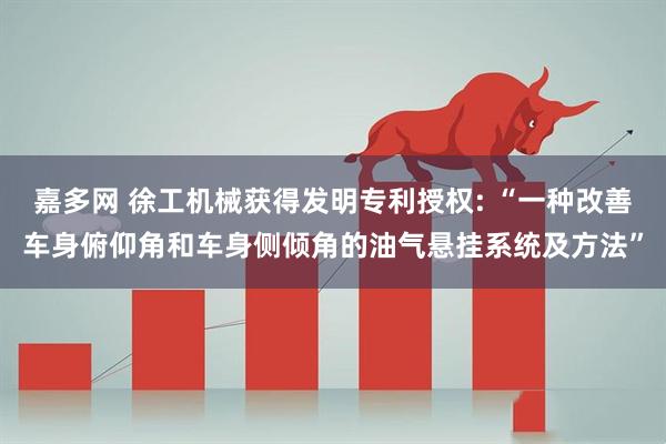 嘉多网 徐工机械获得发明专利授权: “一种改善车身俯仰角和车身侧倾角的油气悬挂系统及方法”