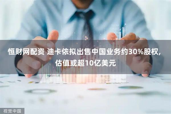 恒财网配资 迪卡侬拟出售中国业务约30%股权, 估值或超10亿美元