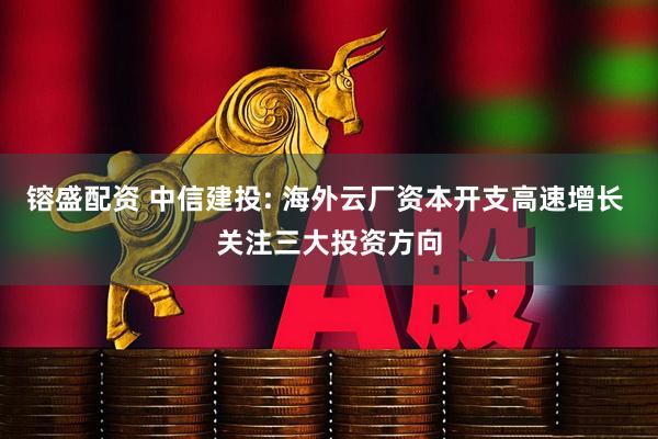 镕盛配资 中信建投: 海外云厂资本开支高速增长 关注三大投资方向