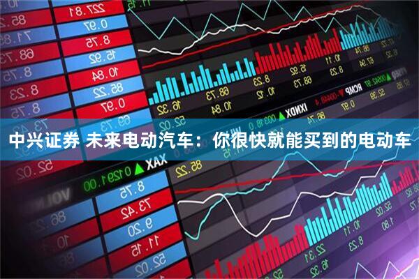 中兴证券 未来电动汽车：你很快就能买到的电动车