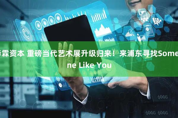 华霖资本 重磅当代艺术展升级归来！来浦东寻找Someone Like You