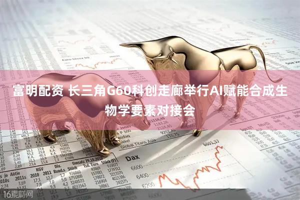 富明配资 长三角G60科创走廊举行AI赋能合成生物学要素对接会