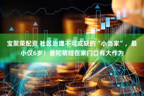 宝聚荣配资 社区治理不可或缺的“小当家”，最小仅6岁！普陀萌娃在家门口有大作为