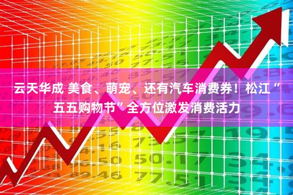 云天华成 美食、萌宠、还有汽车消费券！松江“五五购物节”全方位激发消费活力