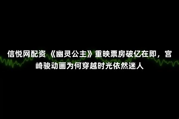 信悦网配资 《幽灵公主》重映票房破亿在即，宫崎骏动画为何穿越时光依然迷人