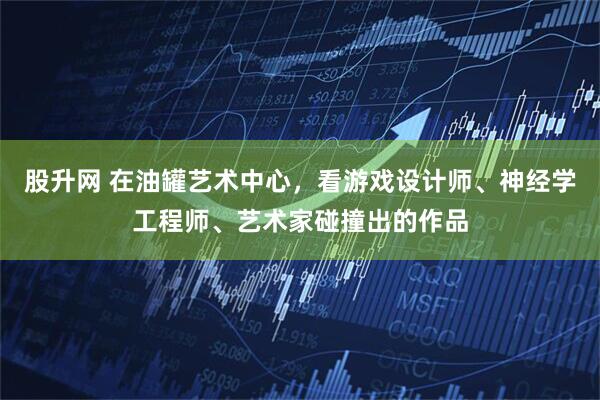 股升网 在油罐艺术中心，看游戏设计师、神经学工程师、艺术家碰撞出的作品