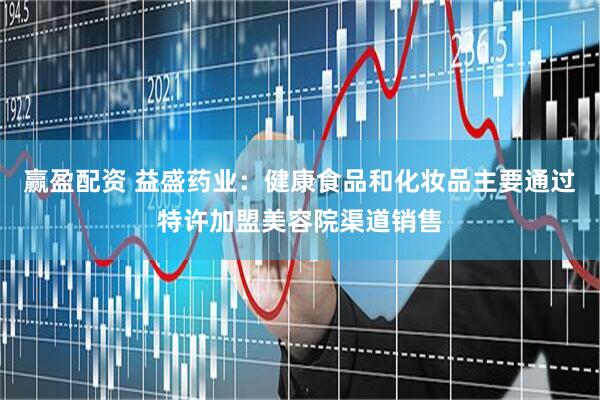 赢盈配资 益盛药业：健康食品和化妆品主要通过特许加盟美容院渠道销售