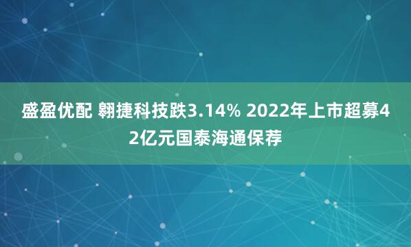 盛盈优配 翱捷科技跌3.14% 2022年上市超募42亿元国泰海通保荐