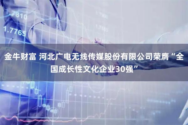金牛财富 河北广电无线传媒股份有限公司荣膺“全国成长性文化企业30强”