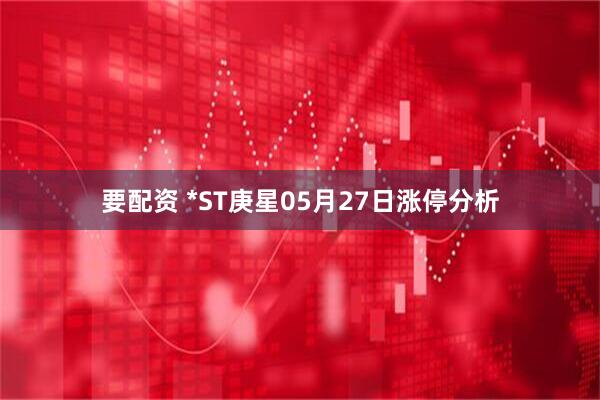 要配资 *ST庚星05月27日涨停分析