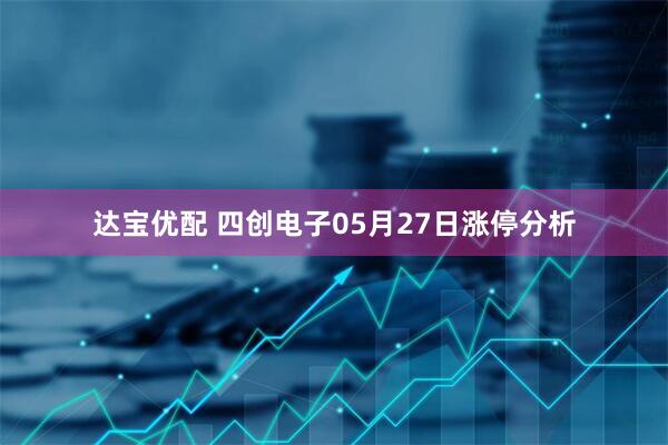 达宝优配 四创电子05月27日涨停分析