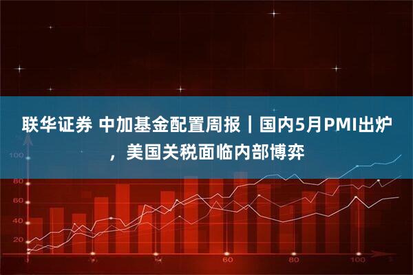 联华证券 中加基金配置周报｜国内5月PMI出炉，美国关税面临内部博弈