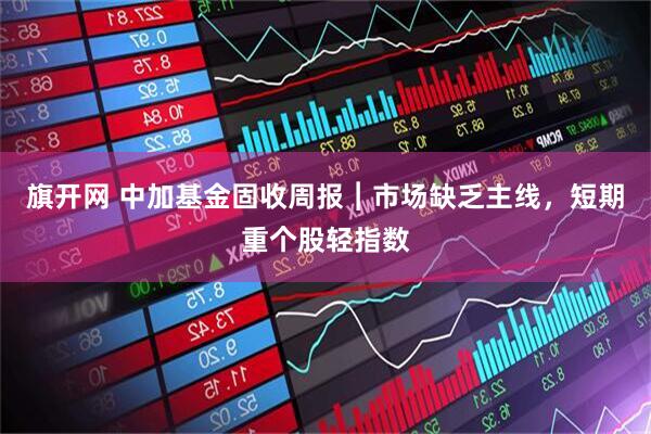 旗开网 中加基金固收周报︱市场缺乏主线，短期重个股轻指数