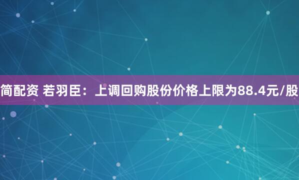 简配资 若羽臣：上调回购股份价格上限为88.4元/股