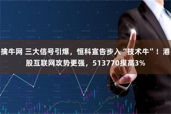 擒牛网 三大信号引爆，恒科宣告步入“技术牛”！港股互联网攻势更强，513770摸高3%