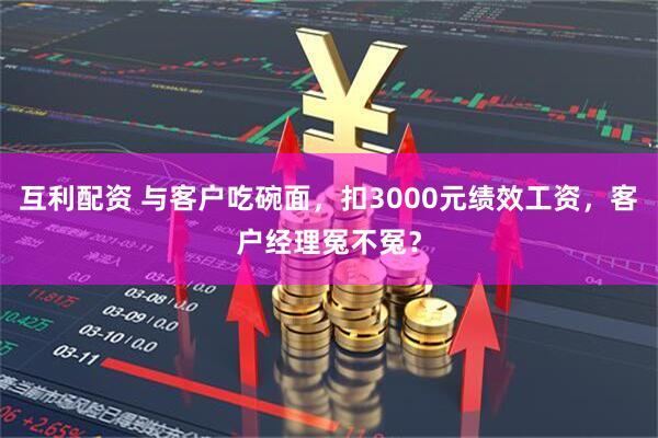 互利配资 与客户吃碗面，扣3000元绩效工资，客户经理冤不冤？