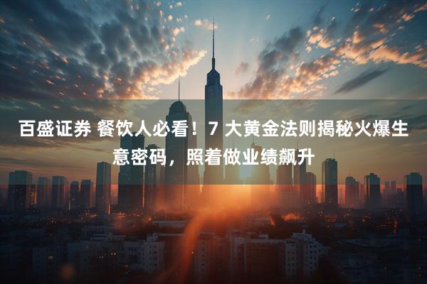 百盛证券 餐饮人必看！7 大黄金法则揭秘火爆生意密码，照着做业绩飙升