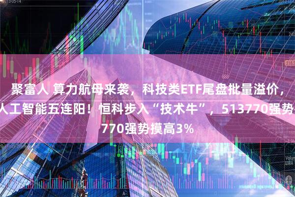 聚富人 算力航母来袭，科技类ETF尾盘批量溢价，创业板人工智能五连阳！恒科步入“技术牛”，513770强势摸高3%
