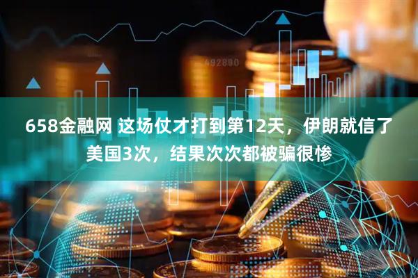 658金融网 这场仗才打到第12天，伊朗就信了美国3次，结果次次都被骗很惨