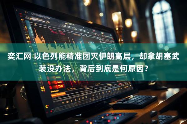 奕汇网 以色列能精准团灭伊朗高层，却拿胡塞武装没办法，背后到底是何原因？