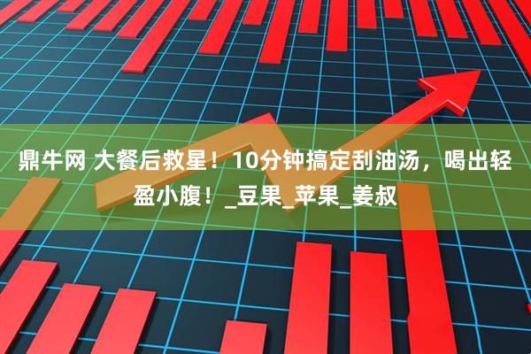 鼎牛网 大餐后救星！10分钟搞定刮油汤，喝出轻盈小腹！_豆果_苹果_姜叔