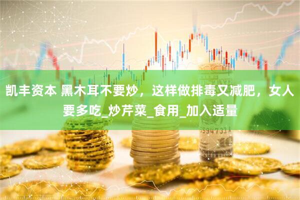 凯丰资本 黑木耳不要炒，这样做排毒又减肥，女人要多吃_炒芹菜_食用_加入适量