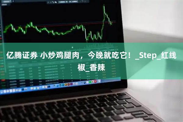 亿腾证券 小炒鸡腿肉，今晚就吃它！_Step_红线椒_香辣