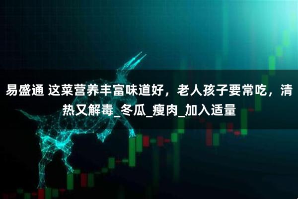易盛通 这菜营养丰富味道好，老人孩子要常吃，清热又解毒_冬瓜_瘦肉_加入适量
