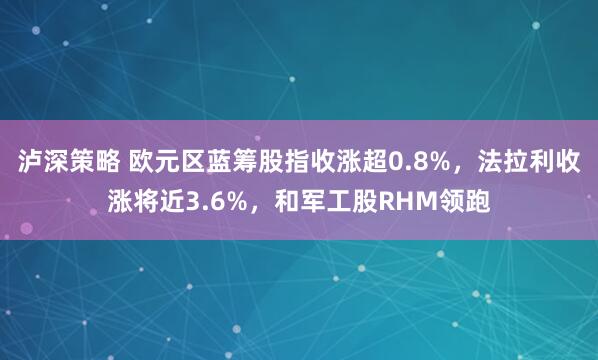 泸深策略 欧元区蓝筹股指收涨超0.8%，法拉利收涨将近3.6%，和军工股RHM领跑