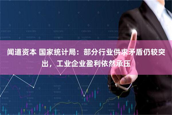 闻道资本 国家统计局：部分行业供求矛盾仍较突出，工业企业盈利依然承压