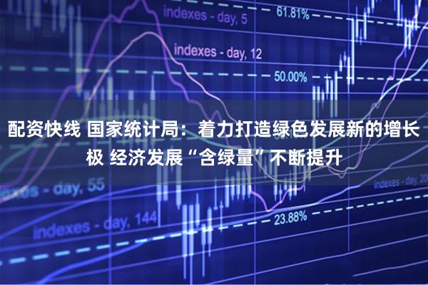 配资快线 国家统计局：着力打造绿色发展新的增长极 经济发展“含绿量”不断提升