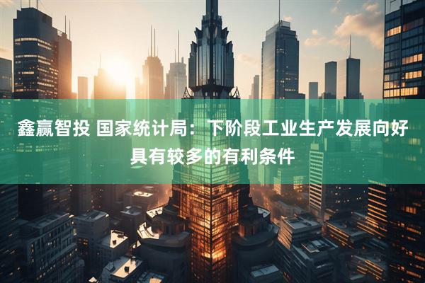 鑫赢智投 国家统计局：下阶段工业生产发展向好具有较多的有利条件