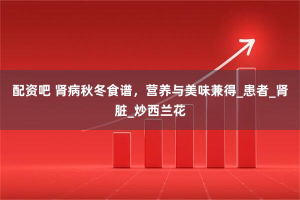 配资吧 肾病秋冬食谱，营养与美味兼得_患者_肾脏_炒西兰花