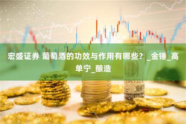宏盛证券 葡萄酒的功效与作用有哪些？_金锤_高单宁_酿造