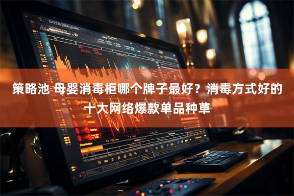 策略池 母婴消毒柜哪个牌子最好？消毒方式好的十大网络爆款单品种草