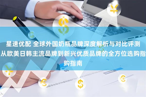 星速优配 全球外国奶瓶品牌深度解析与对比评测：从欧美日韩主流品牌到新兴优质品牌的全方位选购指南