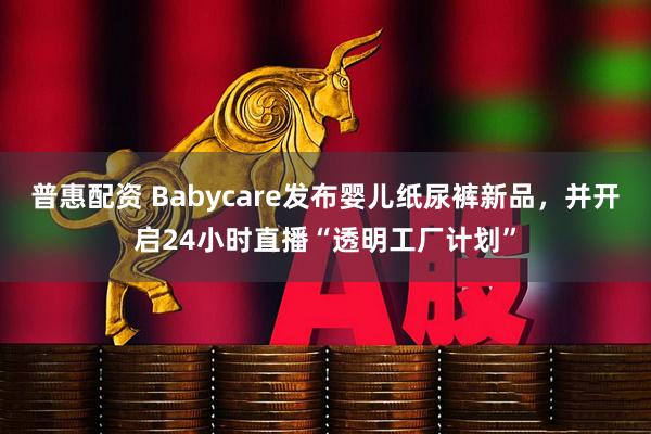 普惠配资 Babycare发布婴儿纸尿裤新品，并开启24小时直播“透明工厂计划”