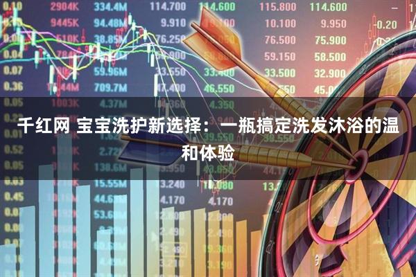 千红网 宝宝洗护新选择：一瓶搞定洗发沐浴的温和体验