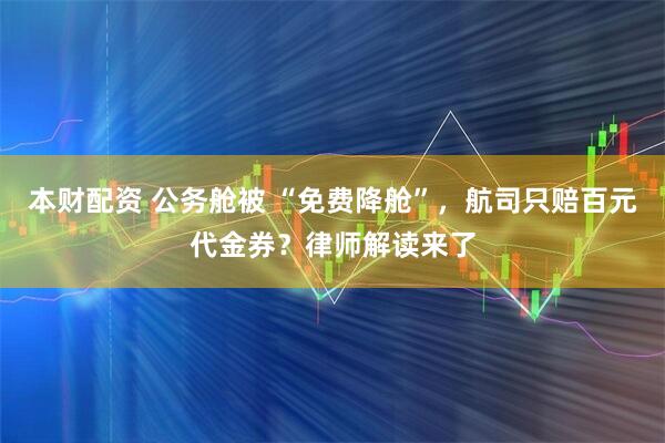 本财配资 公务舱被 “免费降舱”，航司只赔百元代金券？律师解读来了