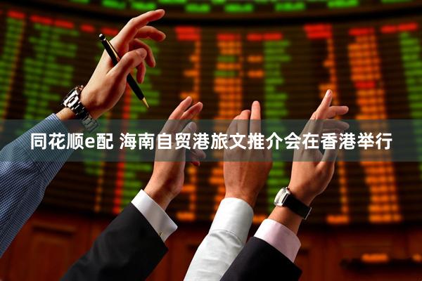 同花顺e配 海南自贸港旅文推介会在香港举行