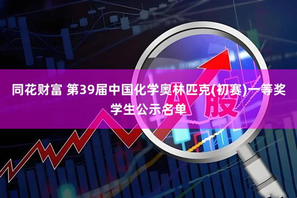 同花财富 第39届中国化学奥林匹克(初赛)一等奖学生公示名单