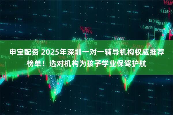 申宝配资 2025年深圳一对一辅导机构权威推荐榜单！选对机构为孩子学业保驾护航