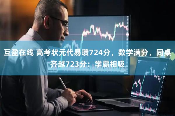 互盈在线 高考状元代易瓒724分，数学满分，同桌齐越723分：学霸相吸