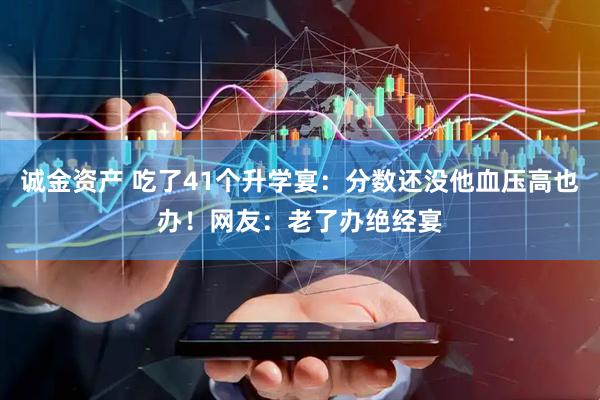 诚金资产 吃了41个升学宴：分数还没他血压高也办！网友：老了办绝经宴