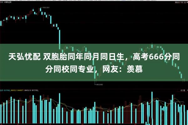 天弘忧配 双胞胎同年同月同日生，高考666分同分同校同专业，网友：羡慕