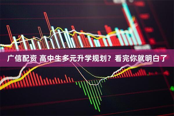 广信配资 高中生多元升学规划？看完你就明白了