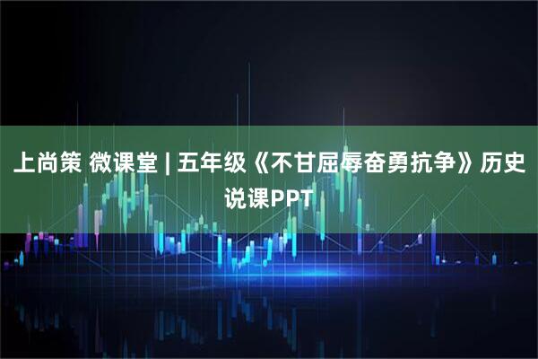 上尚策 微课堂 | 五年级《不甘屈辱奋勇抗争》历史说课PPT